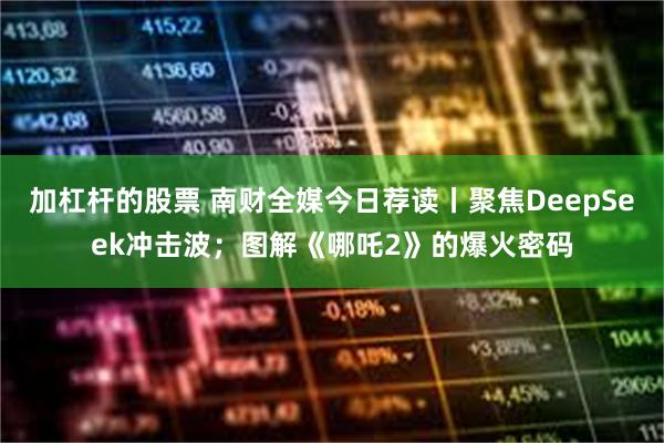 加杠杆的股票 南财全媒今日荐读丨聚焦DeepSeek冲击波；图解《哪吒2》的爆火密码