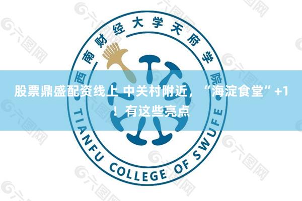 股票鼎盛配资线上 中关村附近，“海淀食堂”+1！有这些亮点