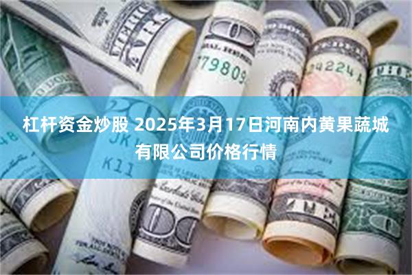 杠杆资金炒股 2025年3月17日河南内黄果蔬城有限公司价格行情
