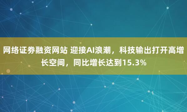 网络证劵融资网站 迎接AI浪潮，科技输出打开高增长空间，同比增长达到15.3%