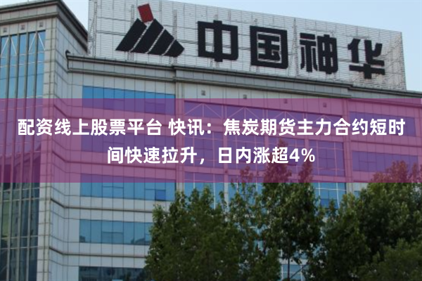 配资线上股票平台 快讯：焦炭期货主力合约短时间快速拉升，日内涨超4%
