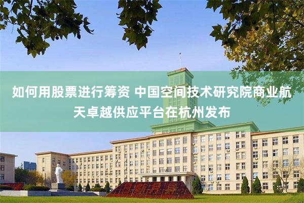 如何用股票进行筹资 中国空间技术研究院商业航天卓越供应平台在杭州发布