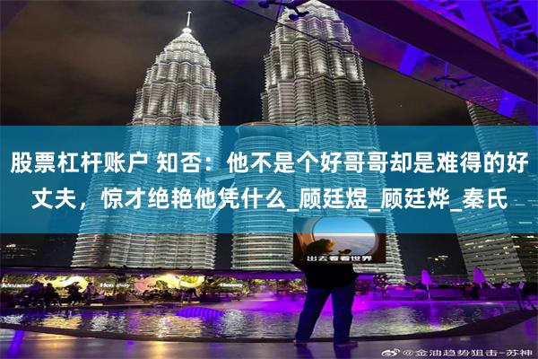 股票杠杆账户 知否：他不是个好哥哥却是难得的好丈夫，惊才绝艳他凭什么_顾廷煜_顾廷烨_秦氏