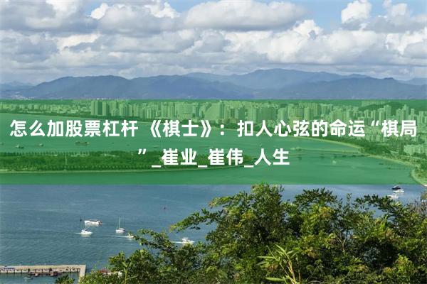 怎么加股票杠杆 《棋士》：扣人心弦的命运“棋局”_崔业_崔伟_人生