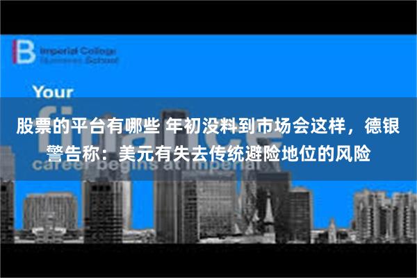 股票的平台有哪些 年初没料到市场会这样，德银警告称：美元有失去传统避险地位的风险