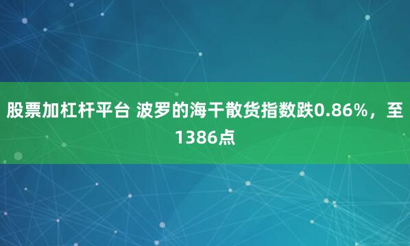 股票加杠杆平台 波罗的海干散货指数跌0.86%，至1386点