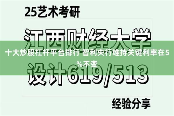 十大炒股杠杆平台排行 智利央行维持关键利率在5%不变