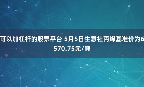 可以加杠杆的股票平台 5月5日生意社丙烯基准价为6570.75元/吨