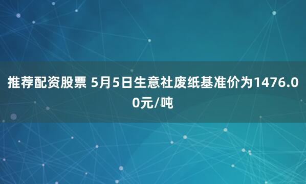 推荐配资股票 5月5日生意社废纸基准价为1476.00元/吨