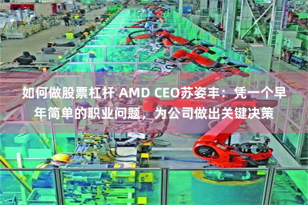 如何做股票杠杆 AMD CEO苏姿丰：凭一个早年简单的职业问题，为公司做出关键决策