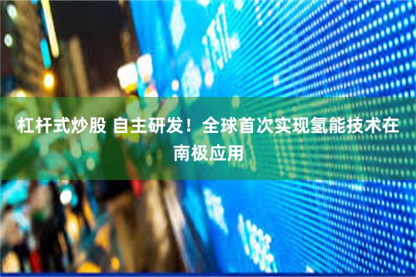 杠杆式炒股 自主研发！全球首次实现氢能技术在南极应用