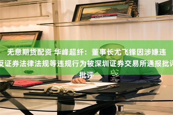 无息期货配资 华峰超纤：董事长尤飞锋因涉嫌违反证券法律法规等违规行为被深圳证券交易所通报批评