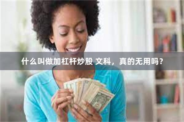 什么叫做加杠杆炒股 文科，真的无用吗？