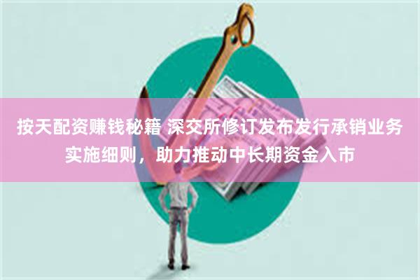 按天配资赚钱秘籍 深交所修订发布发行承销业务实施细则，助力推动中长期资金入市