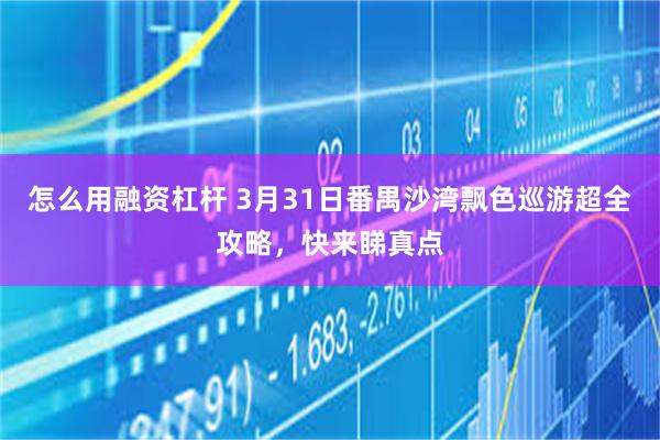 怎么用融资杠杆 3月31日番禺沙湾飘色巡游超全攻略，快来睇真点