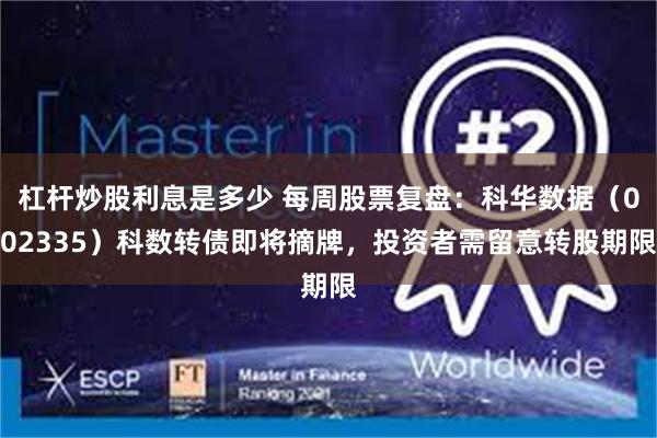 杠杆炒股利息是多少 每周股票复盘：科华数据（002335）科数转债即将摘牌，投资者需留意转股期限