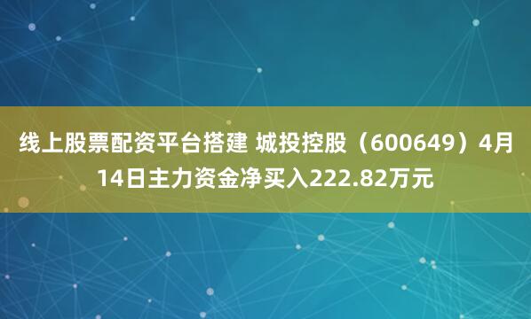 线上股票配资平台搭建 城投控股（600649）4月14日主力资金净买入222.82万元