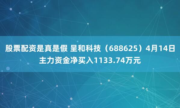 股票配资是真是假 呈和科技（688625）4月14日主力资金净买入1133.74万元