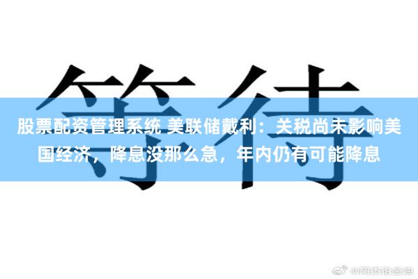 股票配资管理系统 美联储戴利：关税尚未影响美国经济，降息没那么急，年内仍有可能降息