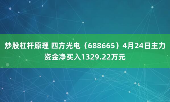 炒股杠杆原理 四方光电（688665）4月24日主力资金净买入1329.22万元