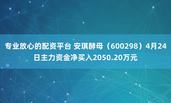 专业放心的配资平台 安琪酵母（600298）4月24日主力资金净买入2050.20万元