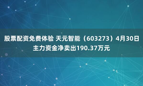 股票配资免费体验 天元智能（603273）4月30日主力资金净卖出190.37万元