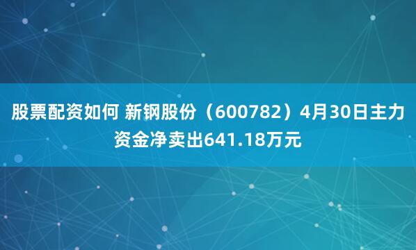 股票配资如何 新钢股份（600782）4月30日主力资金净卖出641.18万元
