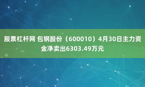股票杠杆网 包钢股份（600010）4月30日主力资金净卖出6303.49万元
