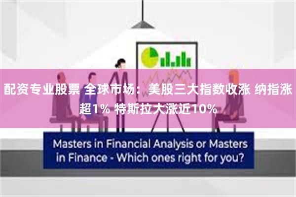 配资专业股票 全球市场：美股三大指数收涨 纳指涨超1% 特斯拉大涨近10%