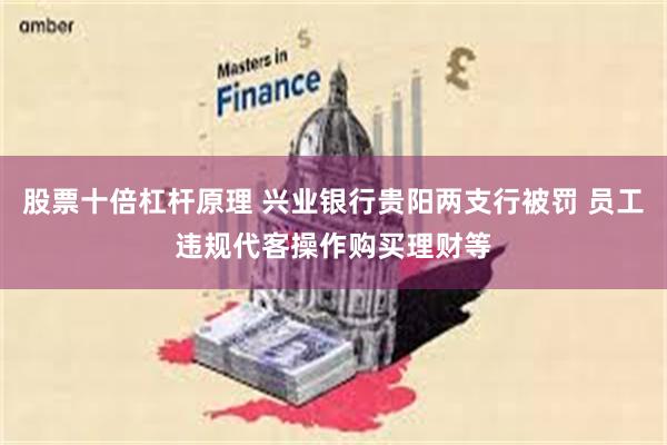 股票十倍杠杆原理 兴业银行贵阳两支行被罚 员工违规代客操作购买理财等
