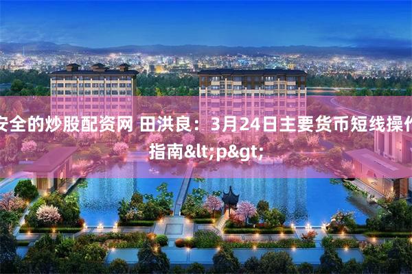 安全的炒股配资网 田洪良：3月24日主要货币短线操作指南<p>
