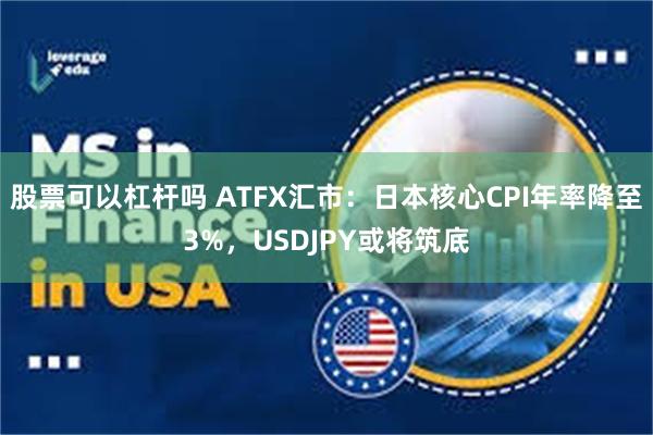 股票可以杠杆吗 ATFX汇市：日本核心CPI年率降至3%，USDJPY或将筑底