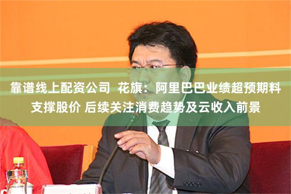 靠谱线上配资公司  花旗：阿里巴巴业绩超预期料支撑股价 后续关注消费趋势及云收入前景