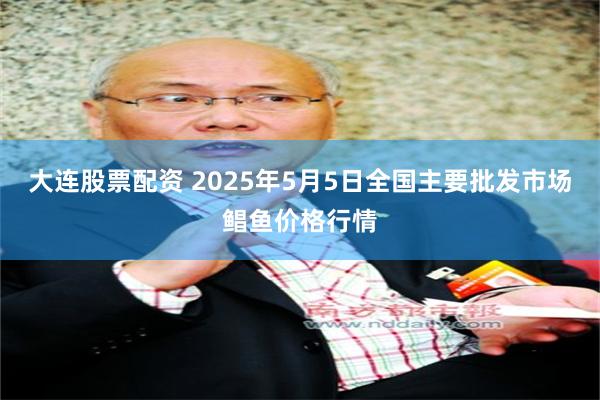 大连股票配资 2025年5月5日全国主要批发市场鲳鱼价格行情