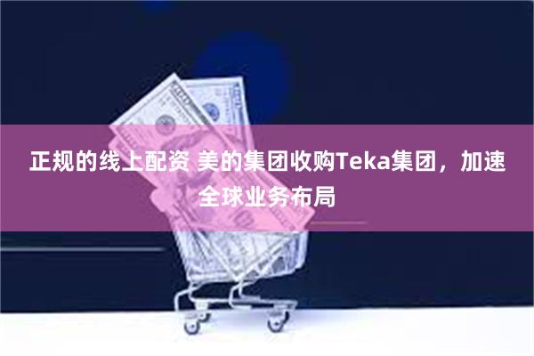 正规的线上配资 美的集团收购Teka集团，加速全球业务布局