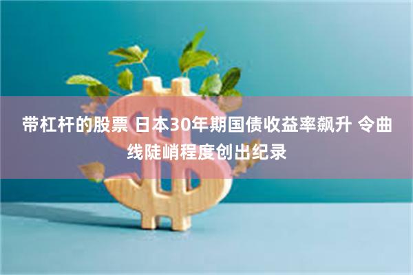 带杠杆的股票 日本30年期国债收益率飙升 令曲线陡峭程度创出纪录