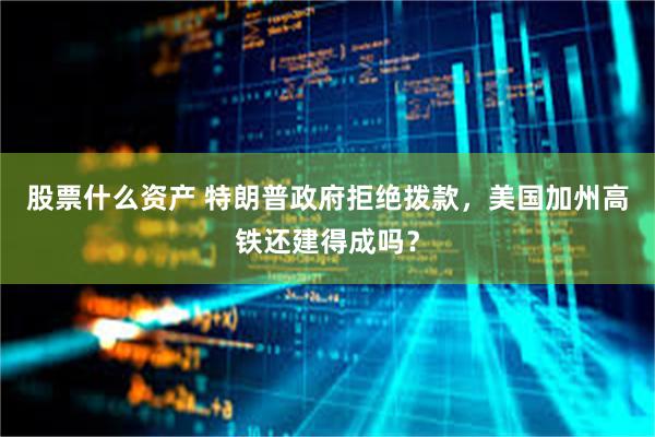 股票什么资产 特朗普政府拒绝拨款，美国加州高铁还建得成吗？