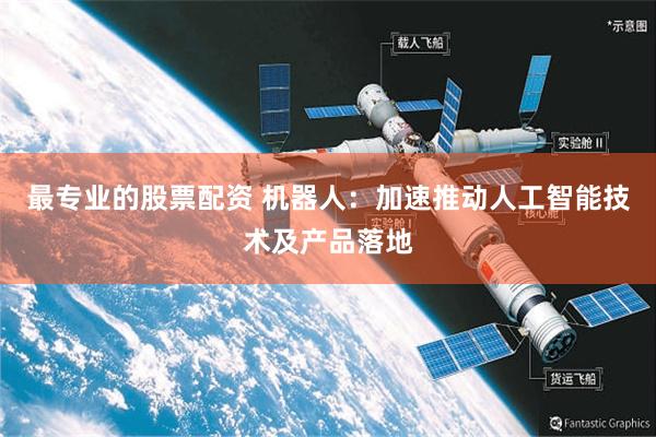 最专业的股票配资 机器人：加速推动人工智能技术及产品落地