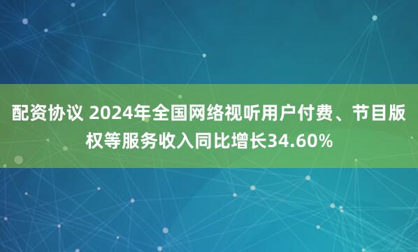 配资协议 2024年全国网络视听用户付费、节目版权等服务收入同比增长34.60%