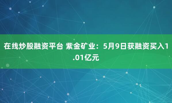 在线炒股融资平台 紫金矿业：5月9日获融资买入1.01亿元