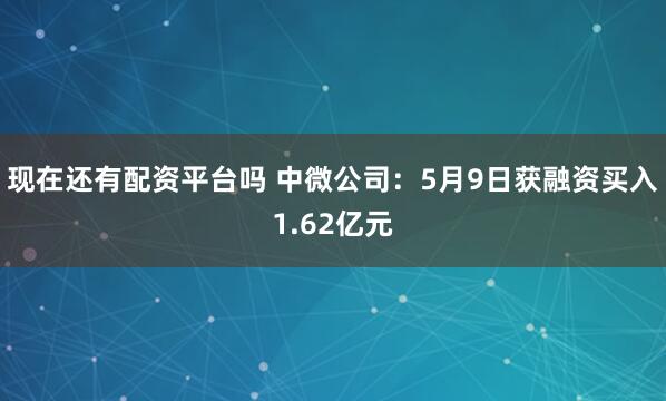 现在还有配资平台吗 中微公司：5月9日获融资买入1.62亿元