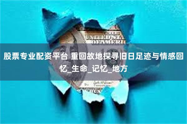 股票专业配资平台 重回故地探寻旧日足迹与情感回忆_生命_记忆_地方