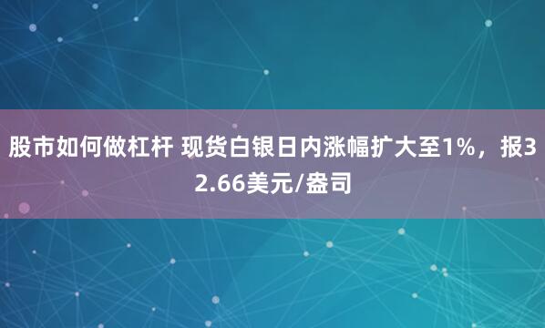 股市如何做杠杆 现货白银日内涨幅扩大至1%，报32.66美元/盎司