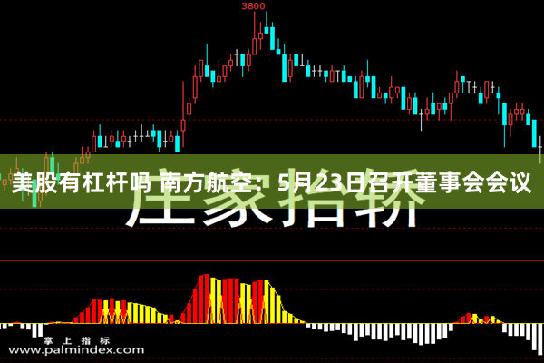 美股有杠杆吗 南方航空：5月23日召开董事会会议