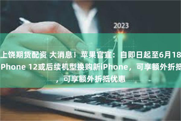 上饶期货配资 大消息！苹果官宣：自即日起至6月18日用iPhone 12或后续机型换购新iPhone，可享额外折抵优惠