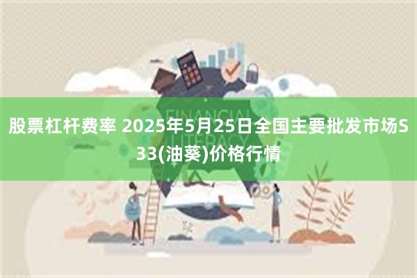 股票杠杆费率 2025年5月25日全国主要批发市场S33(油葵)价格行情