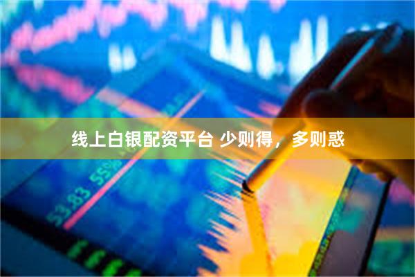 线上白银配资平台 少则得，多则惑