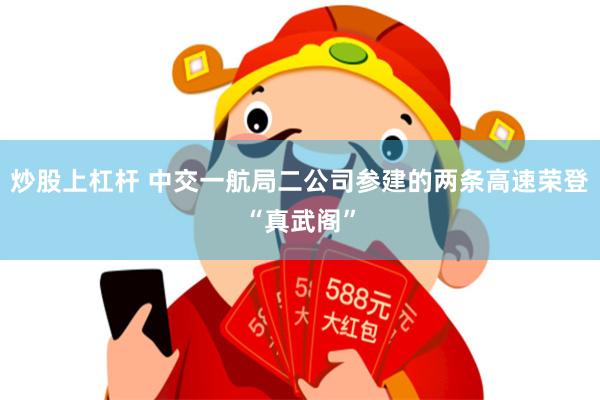 炒股上杠杆 中交一航局二公司参建的两条高速荣登“真武阁”