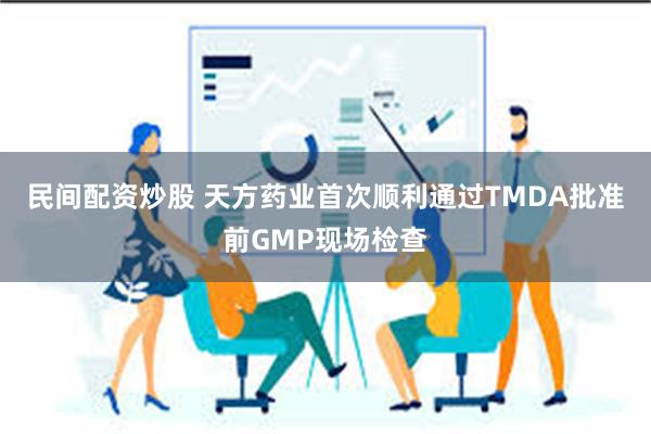 民间配资炒股 天方药业首次顺利通过TMDA批准前GMP现场检查