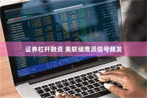 证券杠杆融资 美联储鹰派信号频发